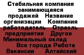 Стабильная компания занимающаяся продажей › Название организации ­ Компания-работодатель › Отрасль предприятия ­ Другое › Минимальный оклад ­ 70 000 - Все города Работа » Вакансии   . Алтайский край,Славгород г.